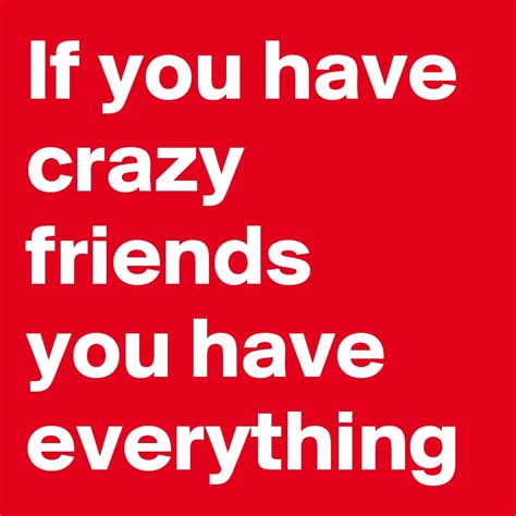 If You Have Crazy Friends You Have Everything Post By Nathii On Boldomatic