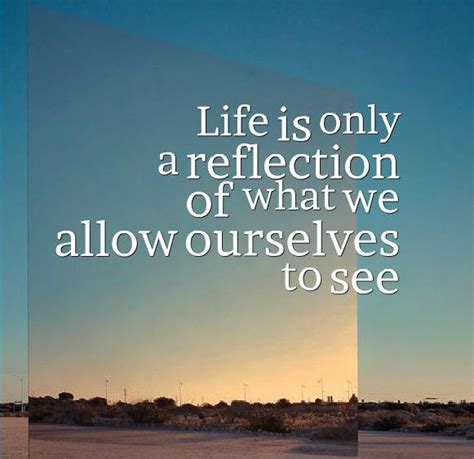 Life Is Only A Reflection Of What We Allow Ourselves To See