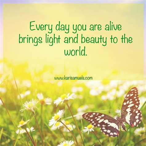 Every Day You Are Alive Brings Light And Beauty To The World Shine On