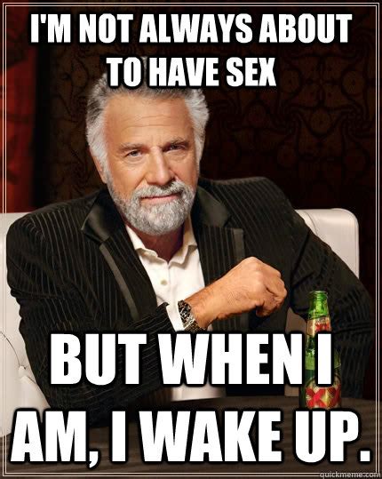 I M Not Always About To Have Sex But When I Am I Wake Up The Most Interesting Man In The