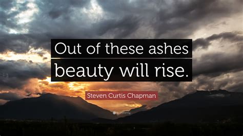 Maybe you would like to learn more about one of these? Steven Curtis Chapman Quote: "Out of these ashes beauty will rise."