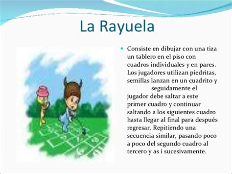La rayuela es un juego tradicional de américa latina en el que se requiere una piedra y un dibujo en el piso. Juegos tradicionales