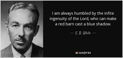 However, ingenuity quotes from a wide variety of individuals, from different cultures, times, and places, is just what you need to really appreciate the phenomenon. E. B. White quote: I am always humbled by the infite ...