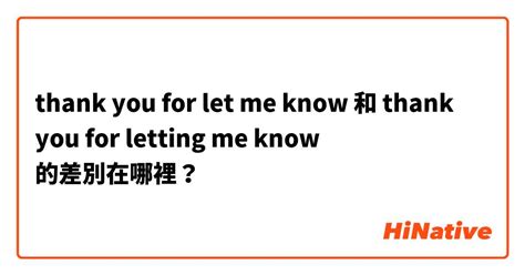 Thank You For Let Me Know 和 Thank You For Letting Me Know 的差別在哪裡？ Hinative