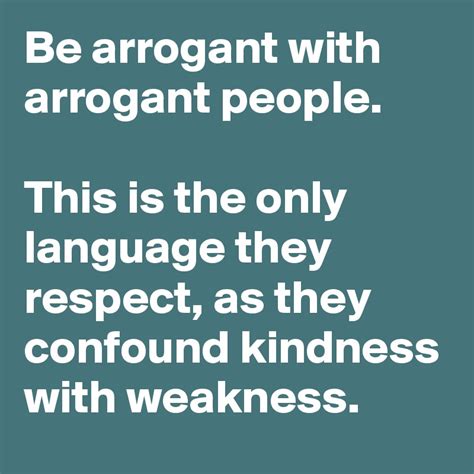 be arrogant with arrogant people this is the only language they respect as they confound