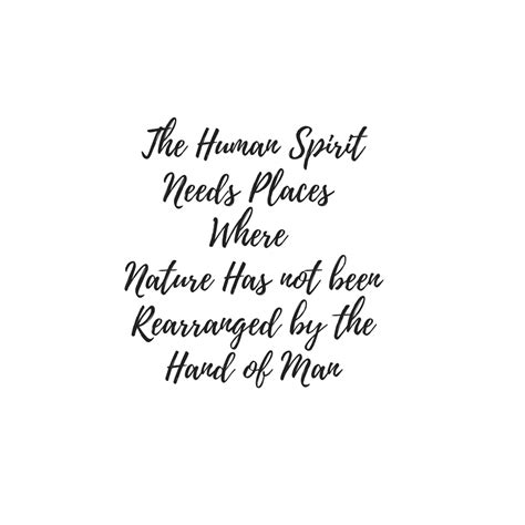 The Human Spirit Needs Places Where Nature Has Not Been Re Arranged By