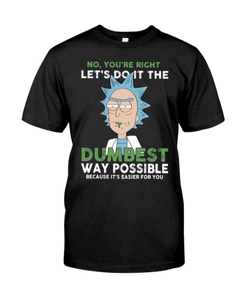 Rick And Morty No You Re Right Let S Do It The Dumbest Way Possible Shirt In 2020 Dumb Ways
