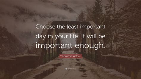 Thornton Wilder Quote Choose The Least Important Day In Your Life It