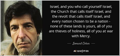 Maybe you would like to learn more about one of these? Leonard Cohen quote: Israel, and you who call yourself Israel, the Church that...