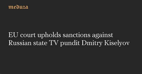 Eu Court Upholds Sanctions Against Russian State Tv Pundit Dmitry Kiselyov — Meduza