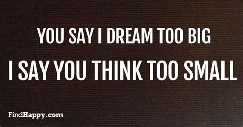 You Say I Dream Too Big I Say You Think Too Small Happy Quotes