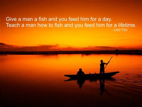 My dad was a fisherman, however, he called it quit since his net income was not enough. Give a man a fish and you feed him for a day. Teach a man how to fish and you feed him for a ...
