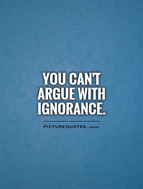If your patience is wearing thin because you are surrounded by fools, these 'never argue with an idiot' quotes will save the day! Arguing With Ignorant People Quotes. QuotesGram