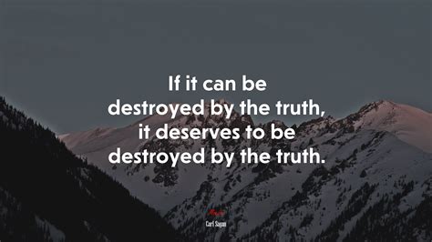 If it can be destroyed by the truth, it deserves to be destroyed by the