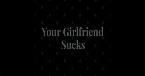 Your Girlfriend Sucks Original Trendy Your Girlfriend Sucks Sticker Teepublic