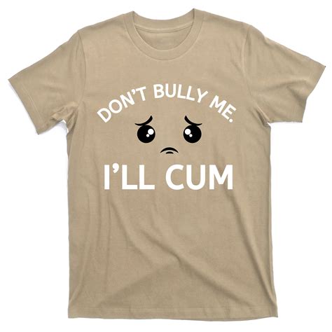 Dont Bully Me Ill Cum T Shirt Teeshirtpalace
