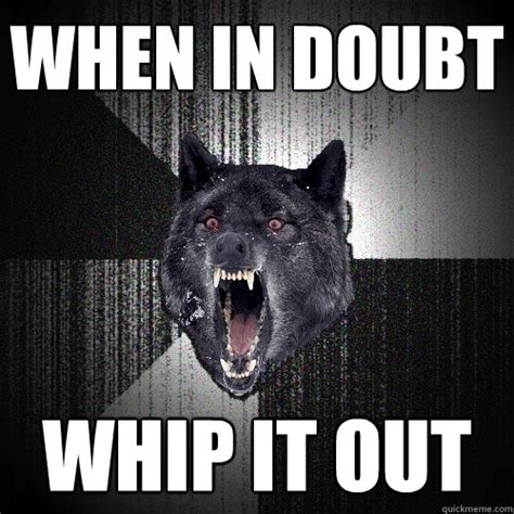 when in doubt whip it out insanity wolf quickmeme