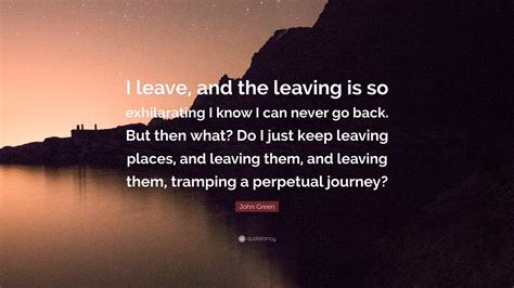 John Green Quote “i Leave And The Leaving Is So Exhilarating I Know I
