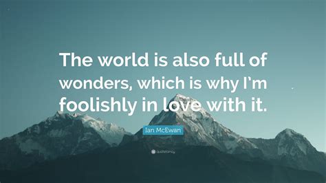 Ian Mcewan Quote “the World Is Also Full Of Wonders Which Is Why Im