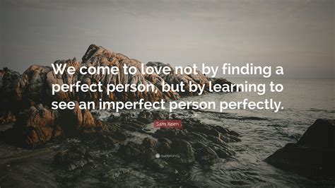 Quotes  the passionate life (1983) . Sam Keen Quote: "We come to love not by finding a perfect person, but by learning to see an ...