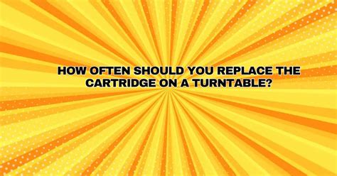 How Often Should You Replace The Cartridge On A Turntable All For