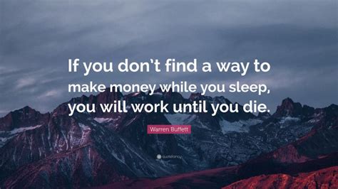 Those who achieve financial independence will tell you that. Warren Buffett Quote: "If you don't find a way to make money while you sleep, you will work ...