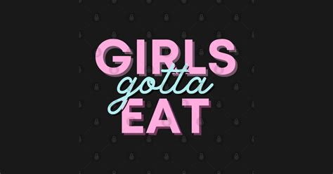 Girls Gotta Eat Girls Gotta Eat T Shirt Teepublic
