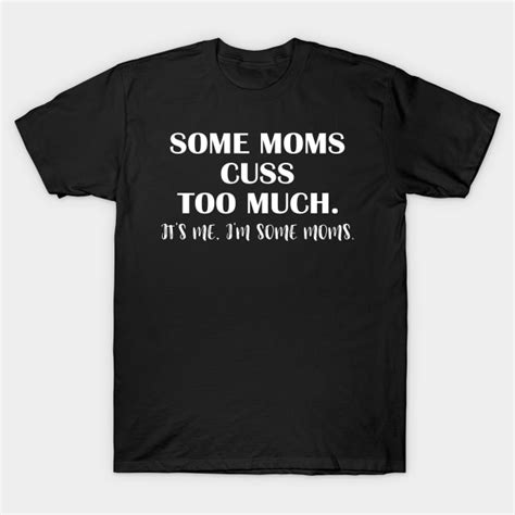 Some Moms Cuss Too Much It S Me I M Some Moms Funny Mom Shirt Mom Shirt Mom Life Some