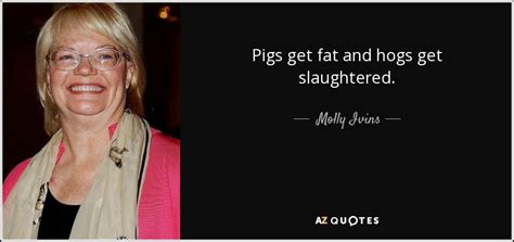 Molly Ivins Quote Pigs Get Fat And Hogs Get Slaughtered