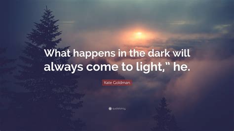 Kate Goldman Quote What Happens In The Dark Will Always Come To Light He