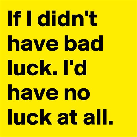 If I Didnt Have Bad Luck Id Have No Luck At All Post By Johnniea247 On Boldomatic