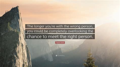 Best wrong person quotes selected by thousands of our users! Taylor Swift Quote: "The longer you're with the wrong person, you could be completely ...