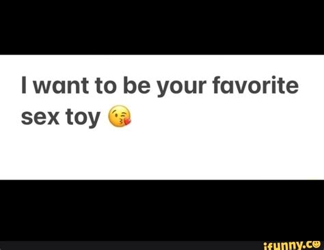 I Want To Be Your Favorite Sex Toy