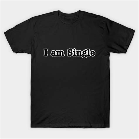 I Am Single Single T Shirt Teepublic