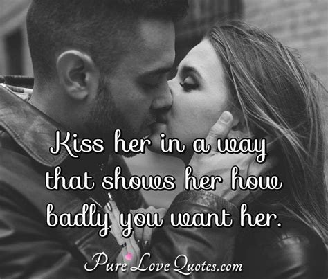 A kiss is a secret told to the mouth instead of the ear; Kiss her in a way that shows her how badly you want her ...