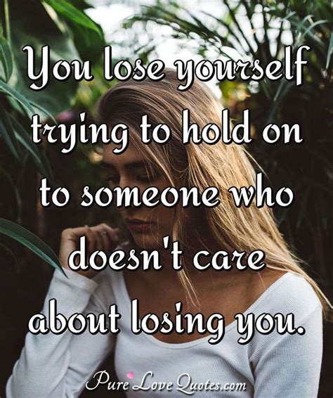 you lose yourself trying to hold on to someone who doesn t care about losing purelovequotes