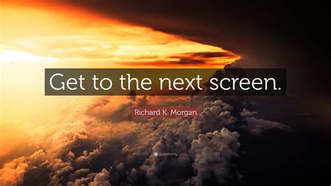 Richard K Morgan Quote Get To The Next Screen