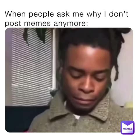 When People Ask Me Why I Dont Post Memes Anymore Ultimatedxmbxss