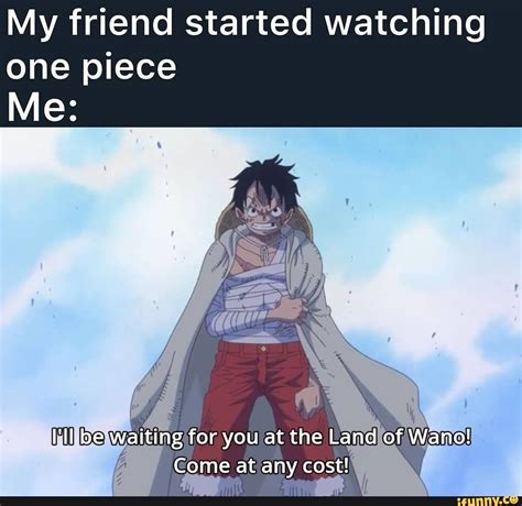 my friend started watching one piece me i ll be waiting for you at the land of wano come at