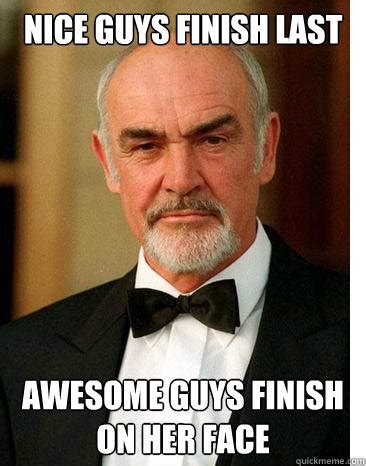 Nice Guys Finish Last Awesome Guys Finish On Her Face Connery Quickmeme