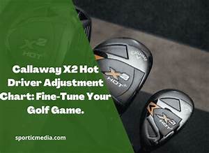 Callaway X2 Driver Adjustment Chart Fine Tune Your Golf Game