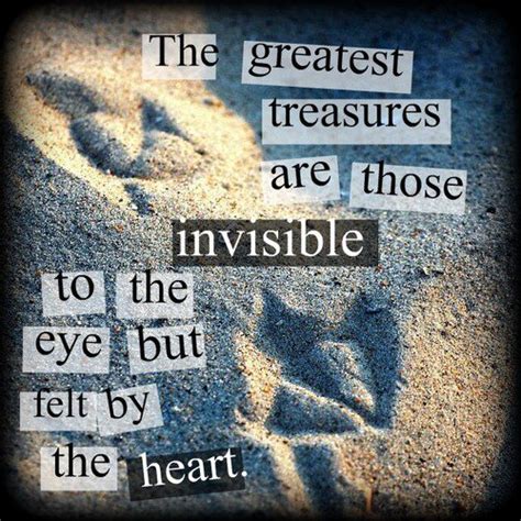 The Greatest Treasures Are Those Invisible To The Eye But Felt By The