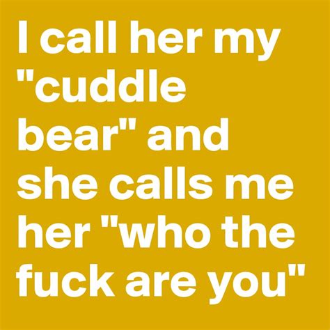 I Call Her My Cuddle Bear And She Calls Me Her Who The Fuck Are You