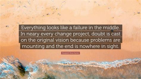 Rosabeth Moss Kanter Quote “everything Looks Like A Failure In The Middle In Neary Every