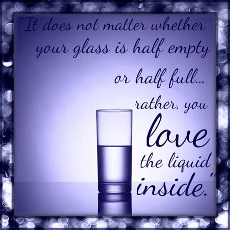 It Doesnt Matter If The Glass Is Half Empty Or Half Full
