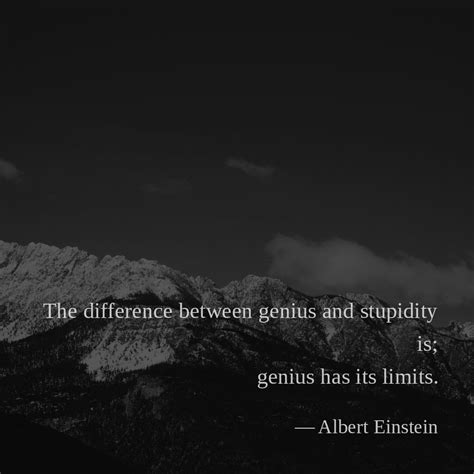 Origin unknown, incorrectly attributed to albert einstein. The difference between genius and stupidity is; genius has ...