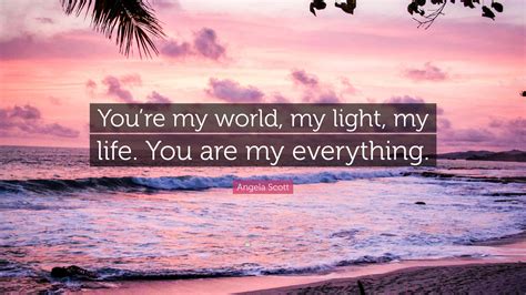 Angela Scott Quote Youre My World My Light My Life You Are My