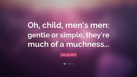 Enjoy reading and share 13 famous quotes about muchness with everyone. George Eliot Quote: "Oh, child, men's men: gentle or simple, they're much of a muchness..." (7 ...