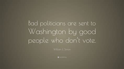 William E Simon Quote Bad Politicians Are Sent To Washington By Good