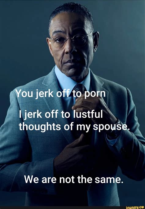 You Jerk Off To Porn I Jerk Off To Lustful Thoughts Of My Spouse We